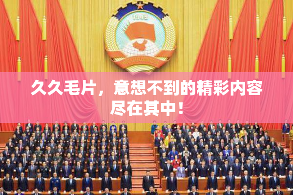 久久毛片，意想不到的精彩内容尽在其中！