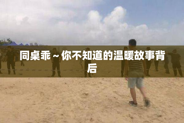 同桌乖～你不知道的温暖故事背后