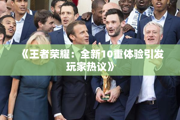 《王者荣耀：全新10重体验引发玩家热议》