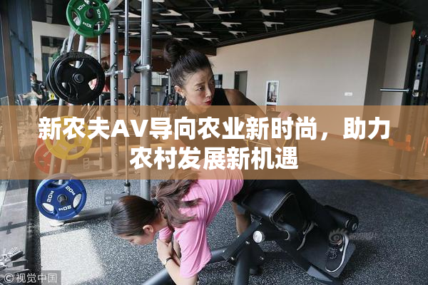新农夫AV导向农业新时尚，助力农村发展新机遇