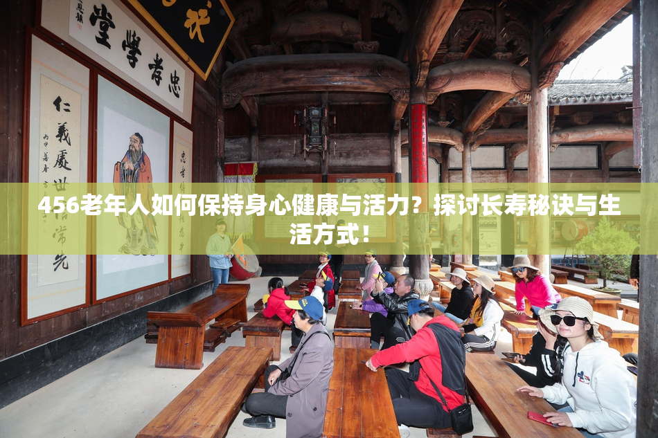 456老年人如何保持身心健康与活力？探讨长寿秘诀与生活方式！