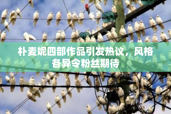 朴麦妮四部作品引发热议，风格各异令粉丝期待