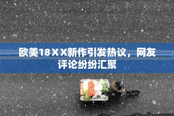 欧美18ⅩX新作引发热议，网友评论纷纷汇聚