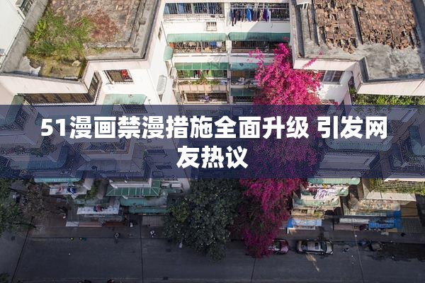 51漫画禁漫措施全面升级 引发网友热议