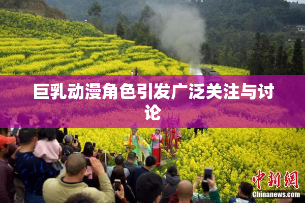 巨乳动漫角色引发广泛关注与讨论