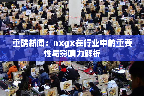重磅新闻：nxgx在行业中的重要性与影响力解析
