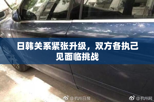 日韩关系紧张升级，双方各执己见面临挑战