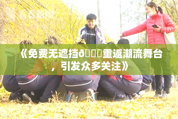 《免费无遮挡🔞重返潮流舞台，引发众多关注》
