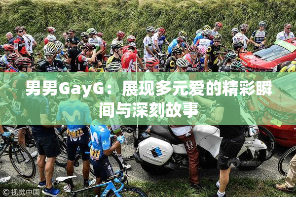 男男GayG：展现多元爱的精彩瞬间与深刻故事
