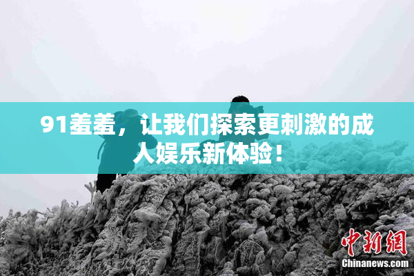 91羞羞，让我们探索更刺激的成人娱乐新体验！