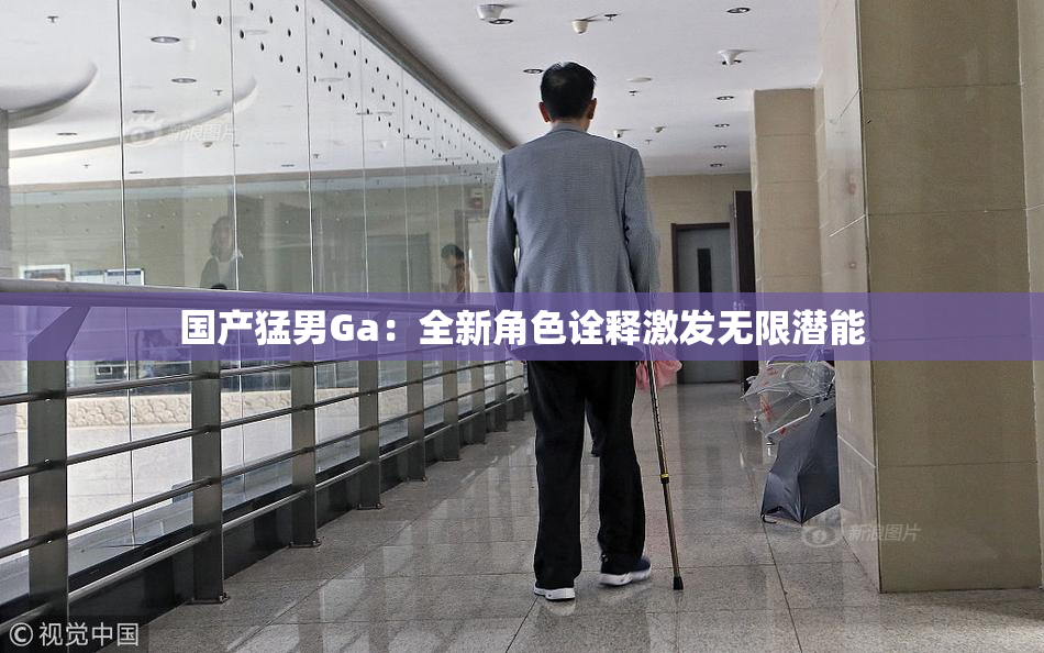 国产猛男Ga：全新角色诠释激发无限潜能