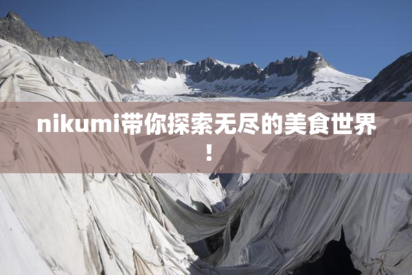 nikumi带你探索无尽的美食世界！