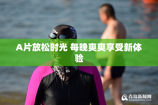 A片放松时光 每晚爽爽享受新体验