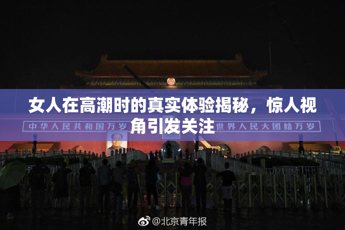 女人在高潮时的真实体验揭秘，惊人视角引发关注