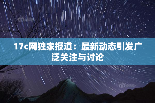 17c网独家报道：最新动态引发广泛关注与讨论