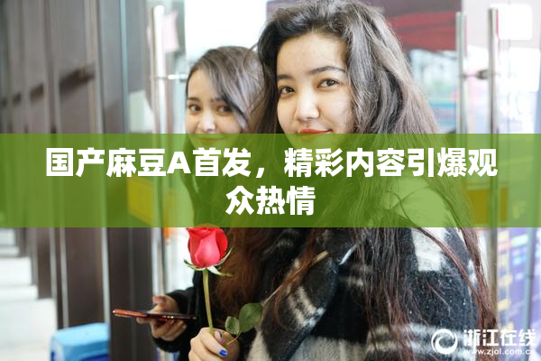 国产麻豆A首发，精彩内容引爆观众热情