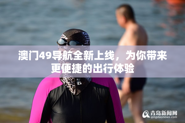 澳门49导航全新上线，为你带来更便捷的出行体验