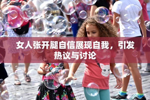 女人张开腿自信展现自我，引发热议与讨论