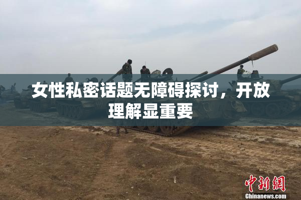 女性私密话题无障碍探讨，开放理解显重要