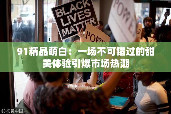 91精品萌白：一场不可错过的甜美体验引爆市场热潮