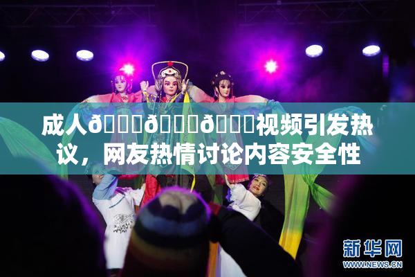 成人🍆🍑🔞视频引发热议，网友热情讨论内容安全性