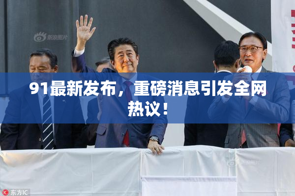 91最新发布，重磅消息引发全网热议！
