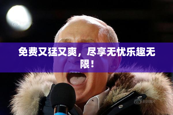 免费又猛又爽，尽享无忧乐趣无限！