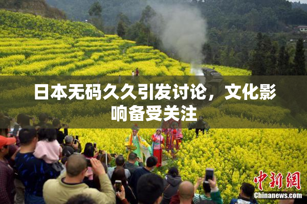 日本无码久久引发讨论，文化影响备受关注