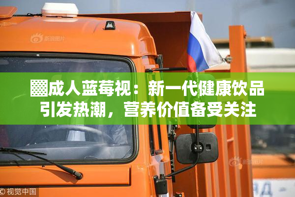 ▓成人蓝莓视：新一代健康饮品引发热潮，营养价值备受关注