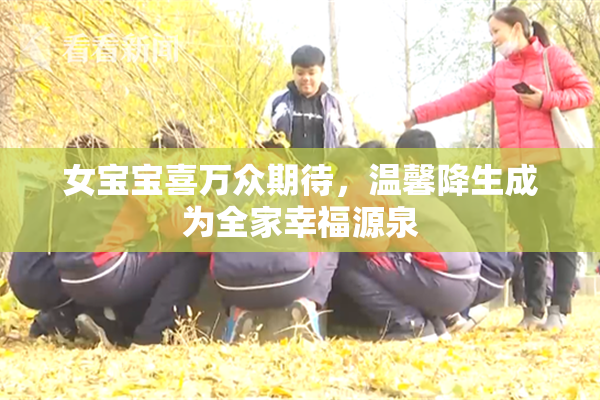 女宝宝喜万众期待，温馨降生成为全家幸福源泉