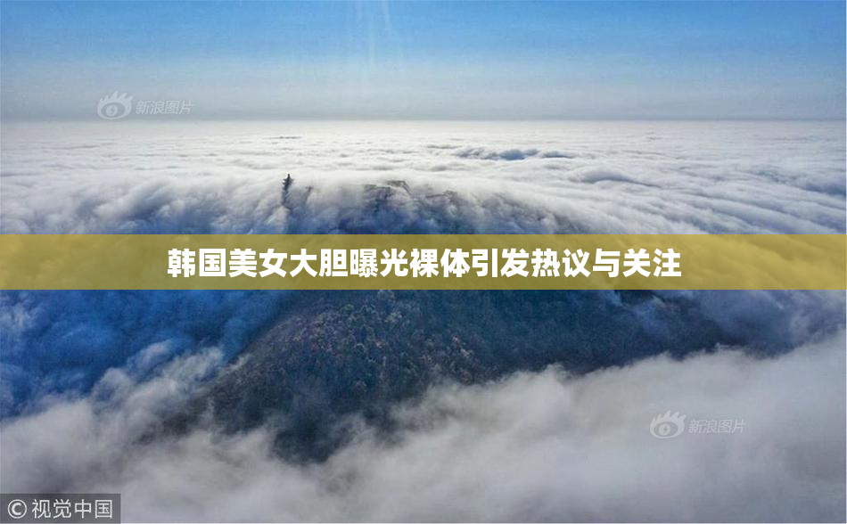 韩国美女大胆曝光裸体引发热议与关注