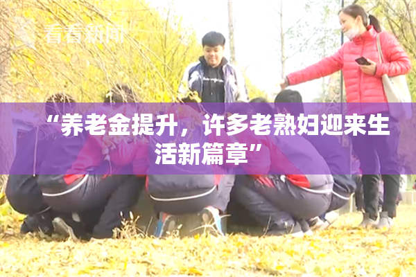 “养老金提升，许多老熟妇迎来生活新篇章”