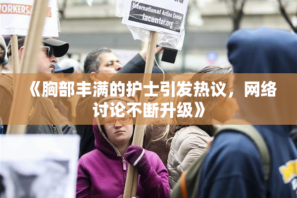 《胸部丰满的护士引发热议，网络讨论不断升级》