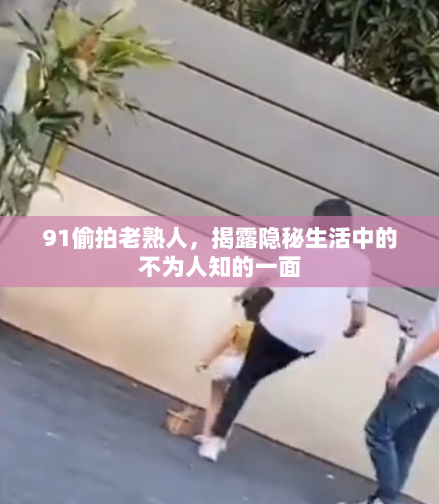 91偷拍老熟人，揭露隐秘生活中的不为人知的一面