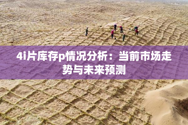 4i片库存p情况分析：当前市场走势与未来预测