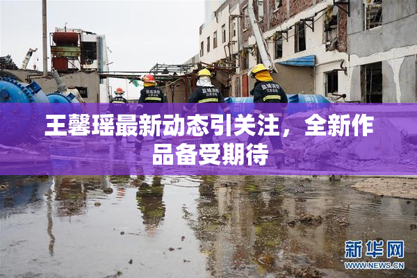 王馨瑶最新动态引关注，全新作品备受期待