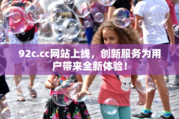 92c.cc网站上线，创新服务为用户带来全新体验！