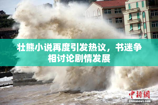 壮熊小说再度引发热议，书迷争相讨论剧情发展