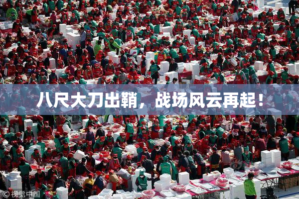 八尺大刀出鞘，战场风云再起！