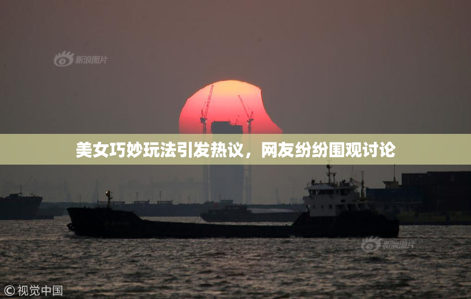 美女巧妙玩法引发热议，网友纷纷围观讨论
