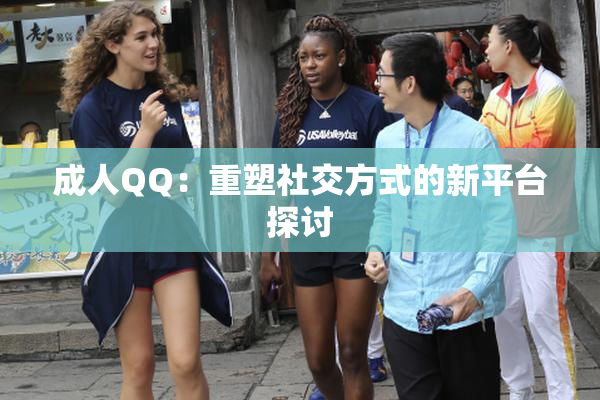 成人QQ：重塑社交方式的新平台探讨