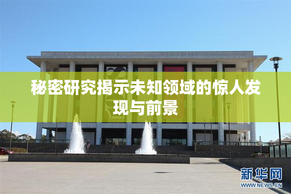 秘密研究揭示未知领域的惊人发现与前景