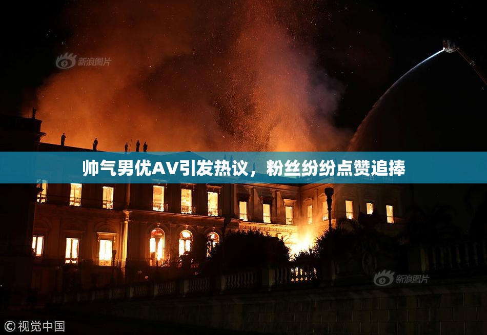 帅气男优AV引发热议，粉丝纷纷点赞追捧