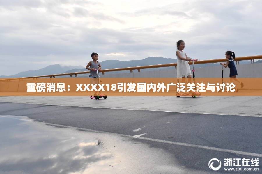 重磅消息：XXXX18引发国内外广泛关注与讨论