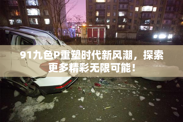 91九色P重塑时代新风潮，探索更多精彩无限可能！