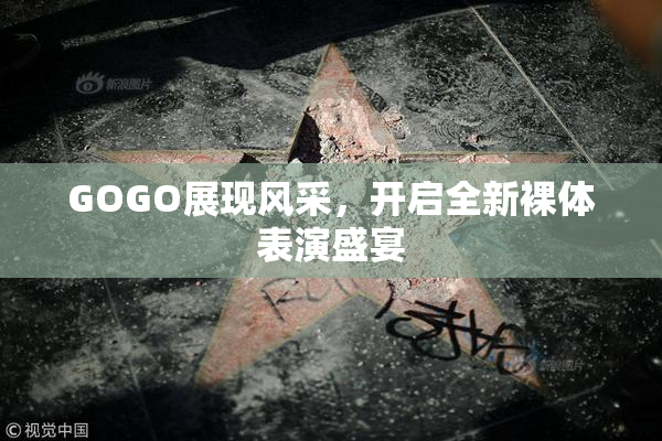 GOGO展现风采，开启全新裸体表演盛宴