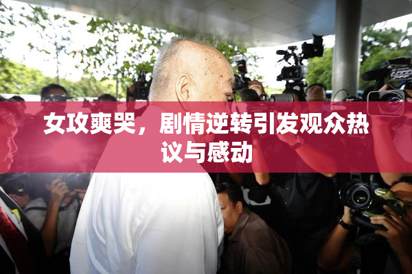 女攻爽哭，剧情逆转引发观众热议与感动