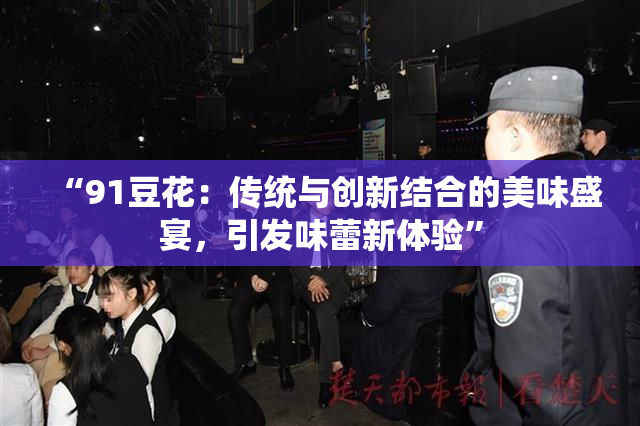 “91豆花：传统与创新结合的美味盛宴，引发味蕾新体验”