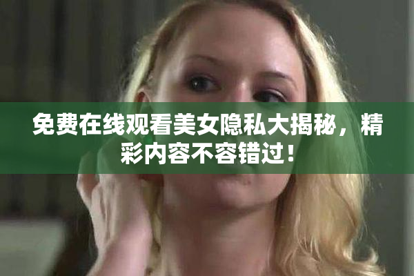 免费在线观看美女隐私大揭秘，精彩内容不容错过！