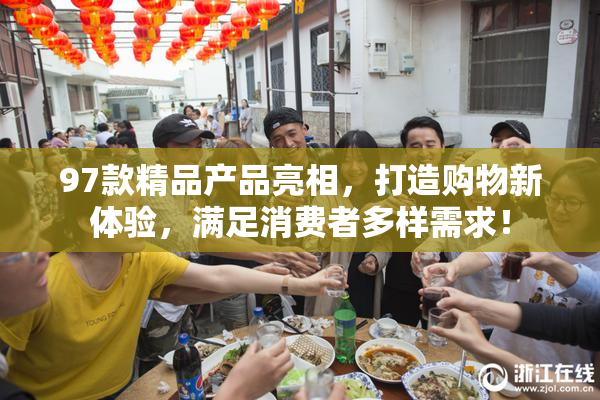 97款精品产品亮相，打造购物新体验，满足消费者多样需求！